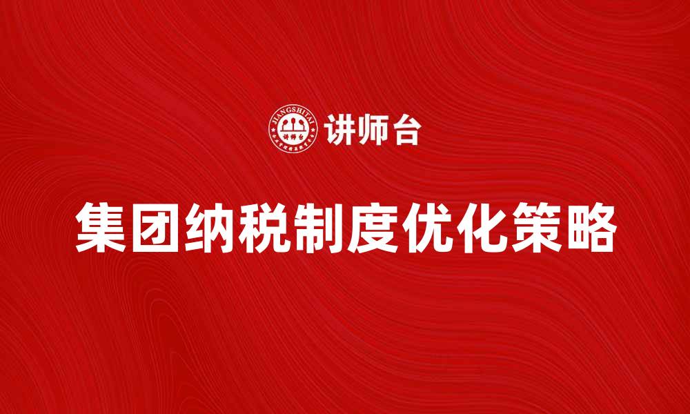 文章优化集团纳税制度，实现企业税负最小化策略的缩略图