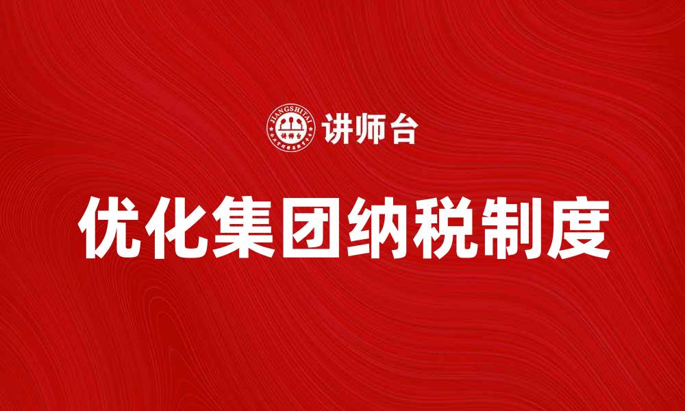 文章优化集团纳税制度提升企业税务管理效率的缩略图