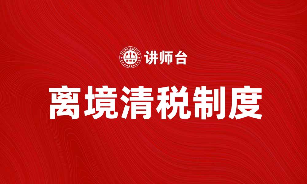 文章离境清税制度解析：了解政策与办理流程的缩略图