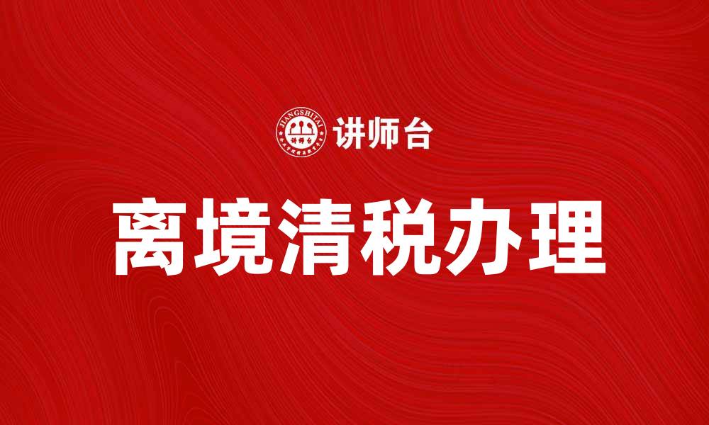 文章离境清税制度解析：如何顺利办理与注意事项的缩略图