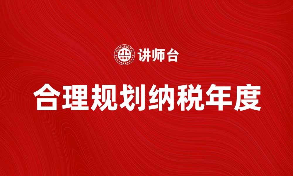 文章合理规划纳税年度，助力个人和企业税务优化的缩略图