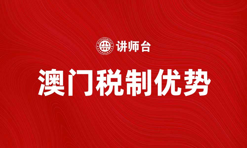 文章深入解析澳门税制的优势与发展趋势的缩略图