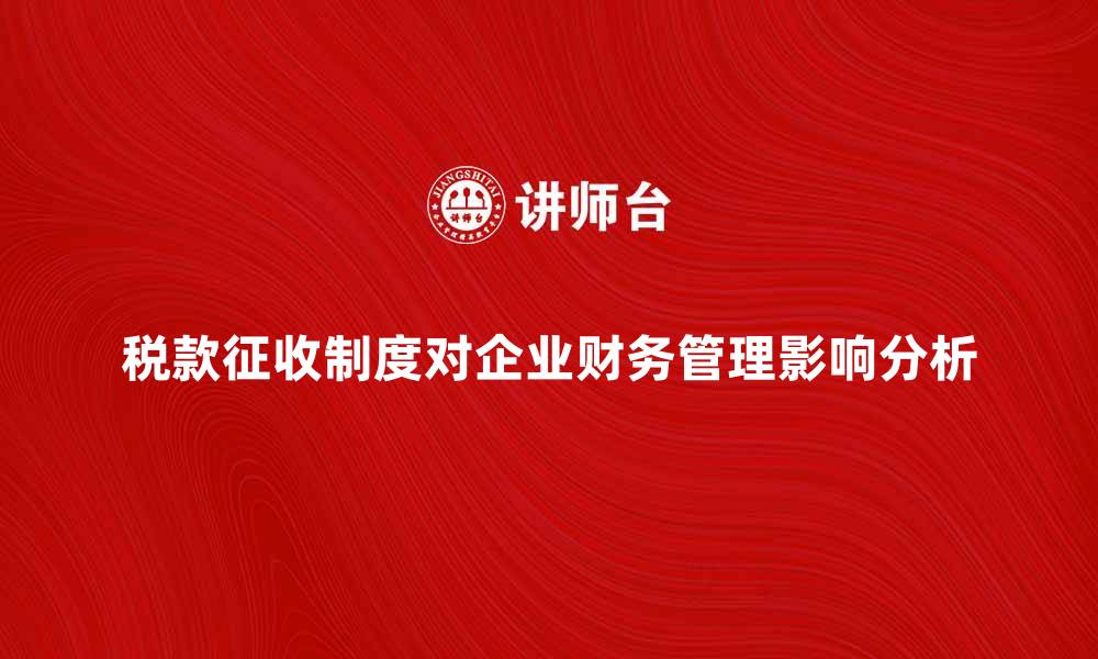 税款征收制度对企业财务管理影响分析