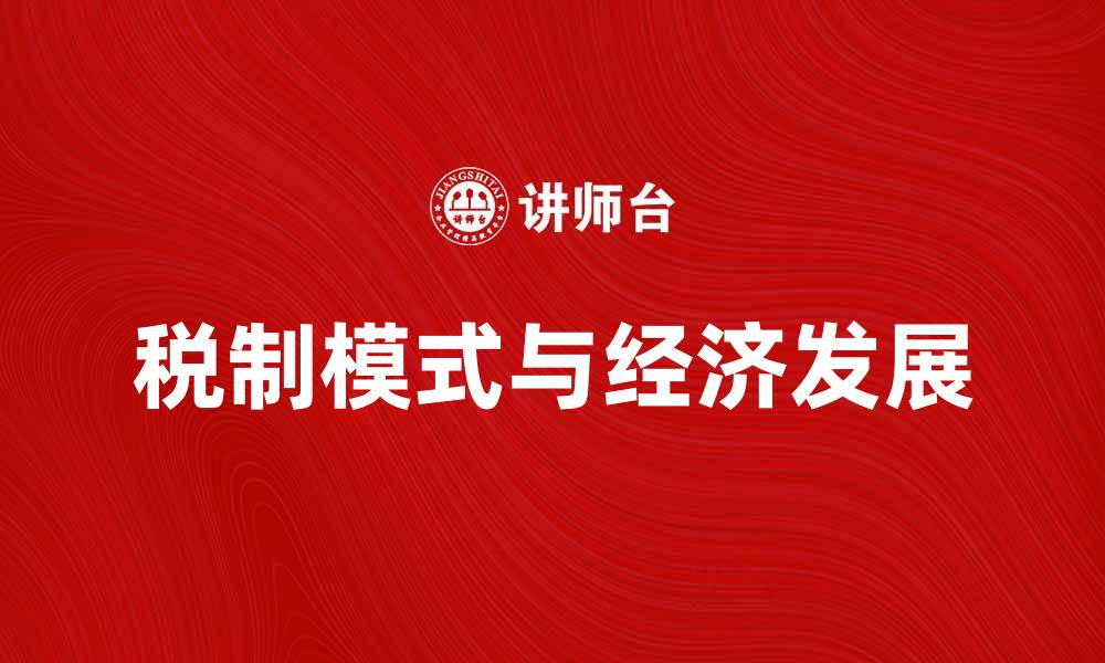 文章探讨税制模式对经济发展的影响与未来趋势的缩略图