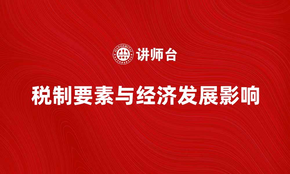 文章全面解析税制要素对经济发展的影响与变化的缩略图