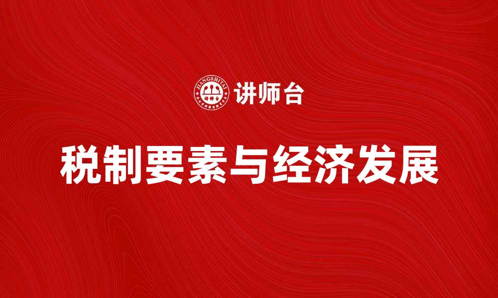 文章深入解析税制要素对经济发展的影响与作用的缩略图