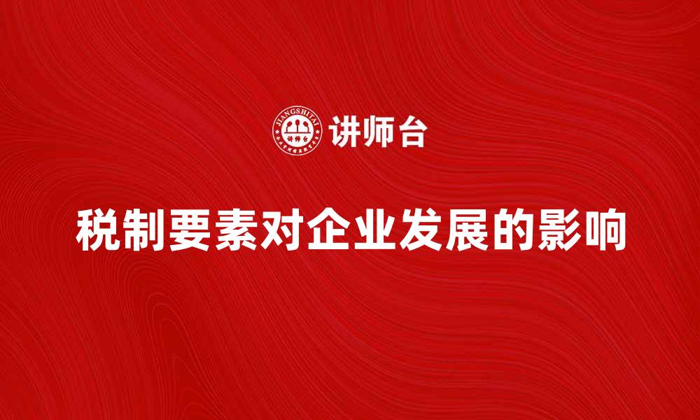文章税制要素对企业发展的影响分析与探讨的缩略图