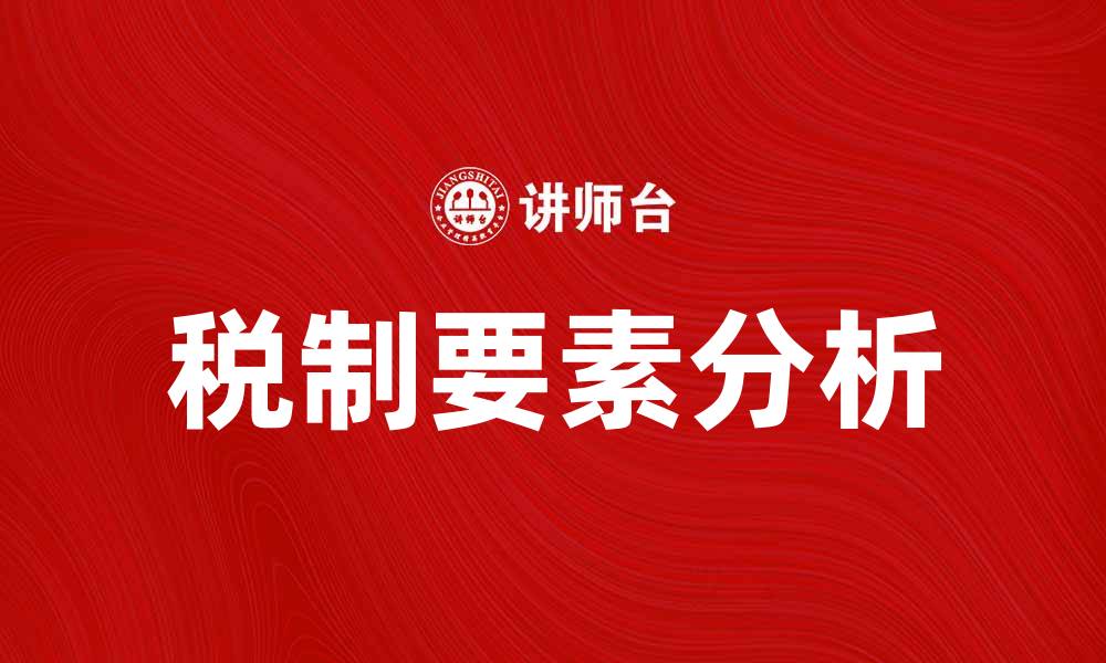 文章税制要素解析：如何影响企业发展与税收政策的缩略图