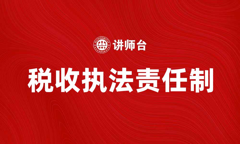 文章完善税收执法责任制提升税收管理效率的缩略图