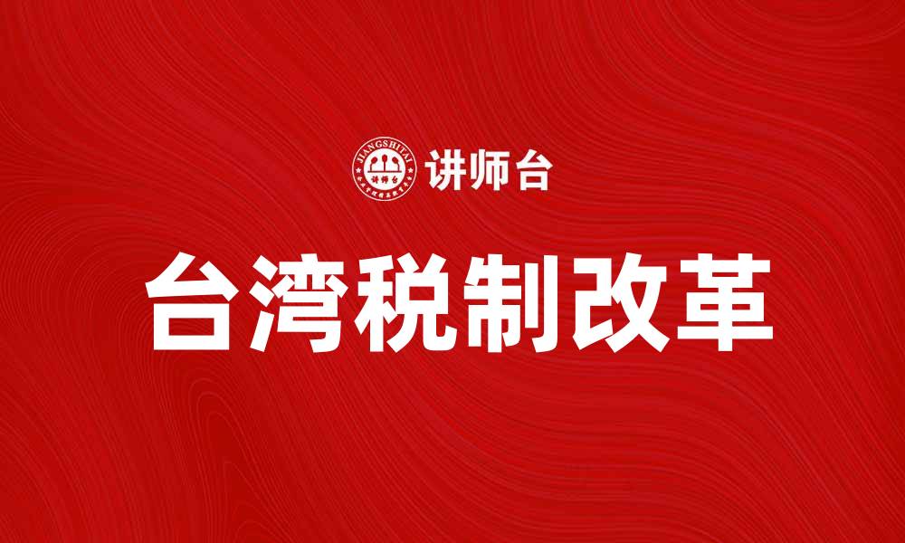 文章深入解析台湾税制的特点与发展趋势的缩略图