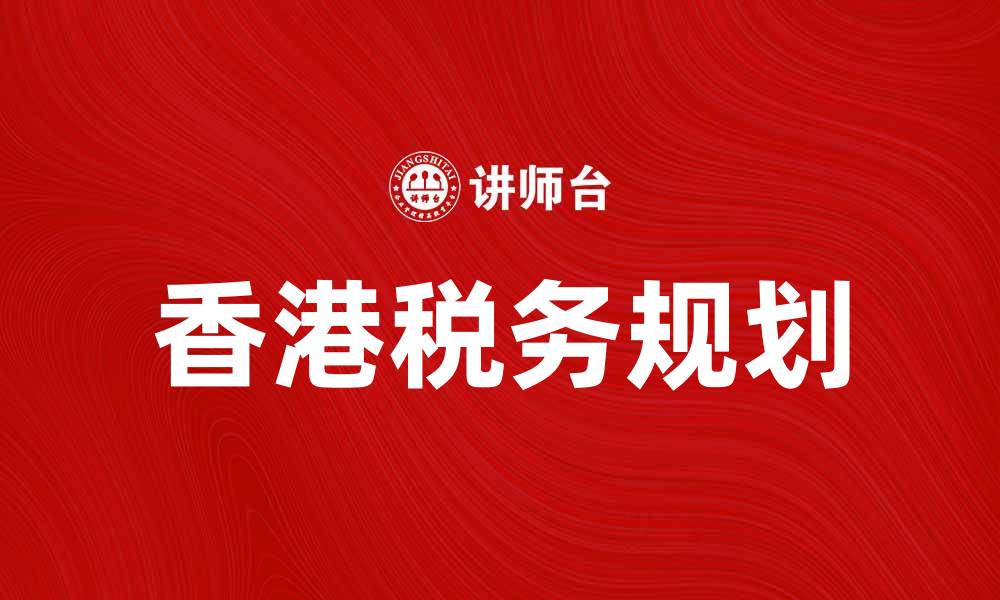 文章香港税制解析：如何合理规划个人与企业税务的缩略图
