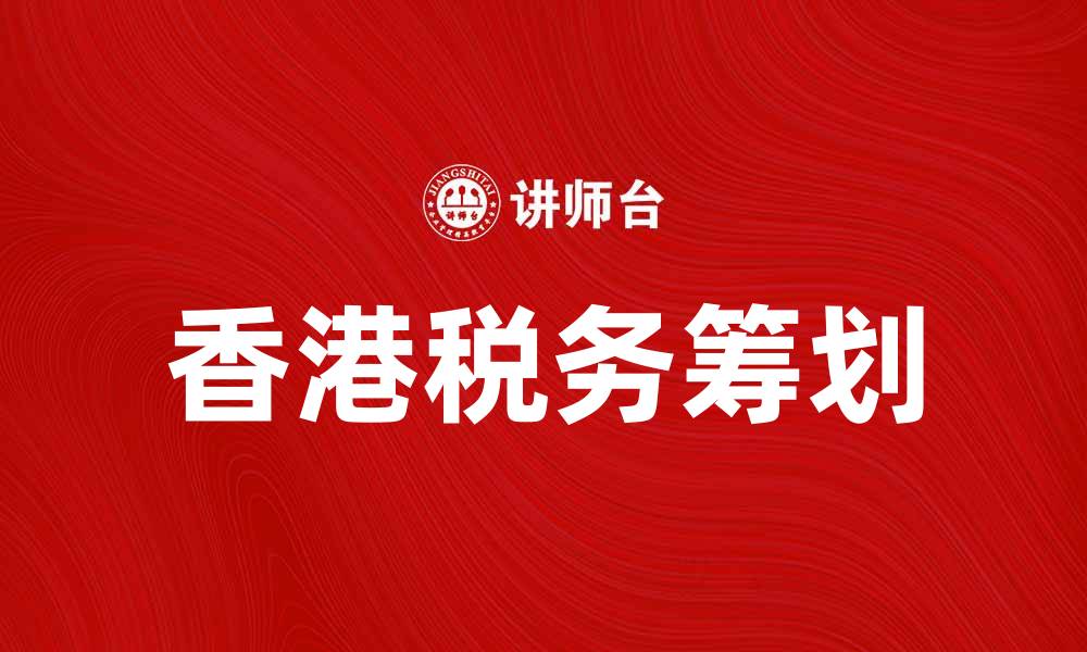 文章香港税制解析：如何合理避税与规划财务的缩略图