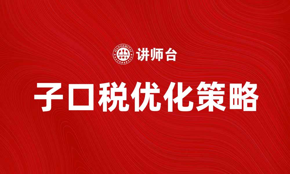 文章子口税的影响与优化策略解析的缩略图