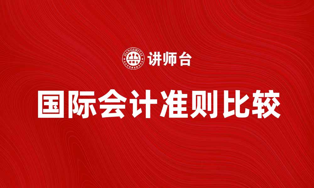 文章比较国际会计：全球会计准则的异同解析的缩略图