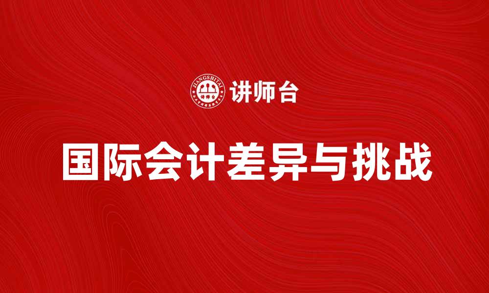 文章比较国际会计：全球财务报告的差异与挑战的缩略图