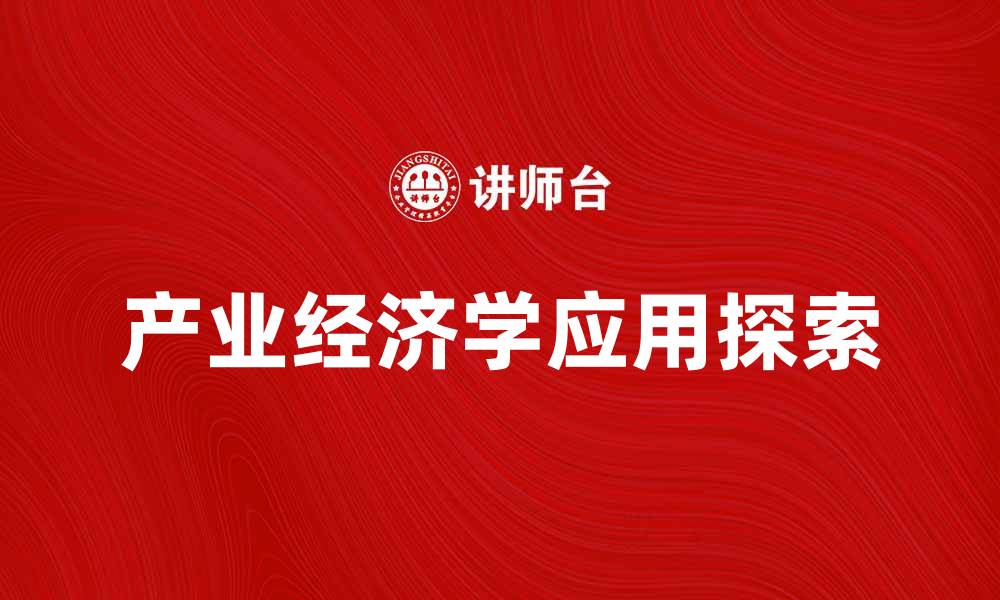 文章产业经济学在现代经济中的重要性与应用探索的缩略图