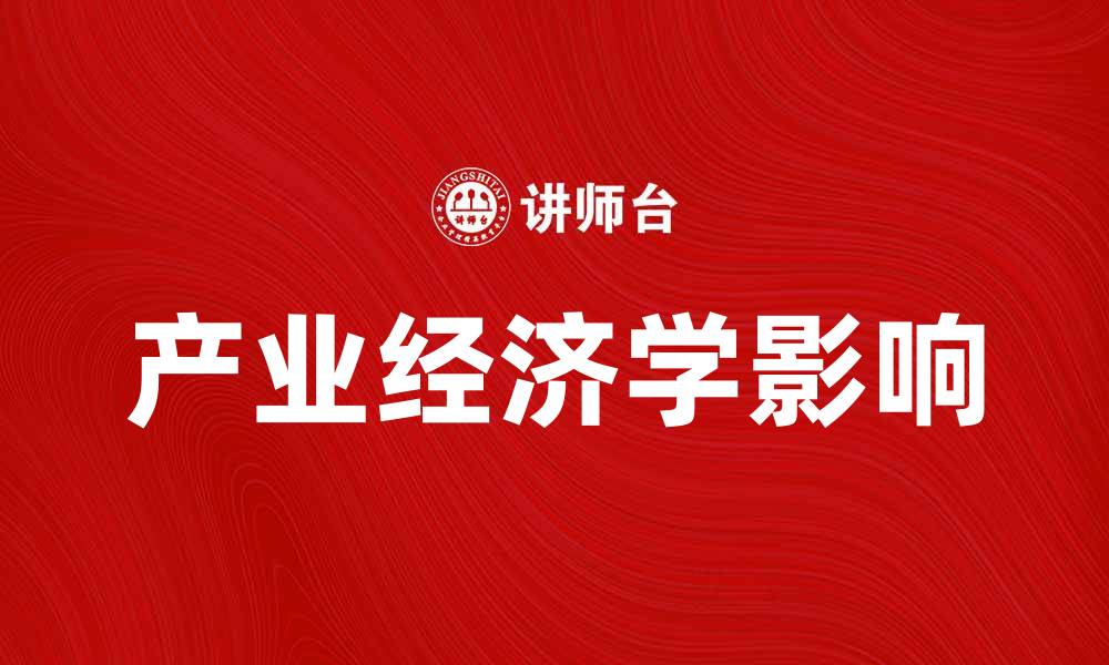 文章深入解析产业经济学对现代经济发展的影响的缩略图
