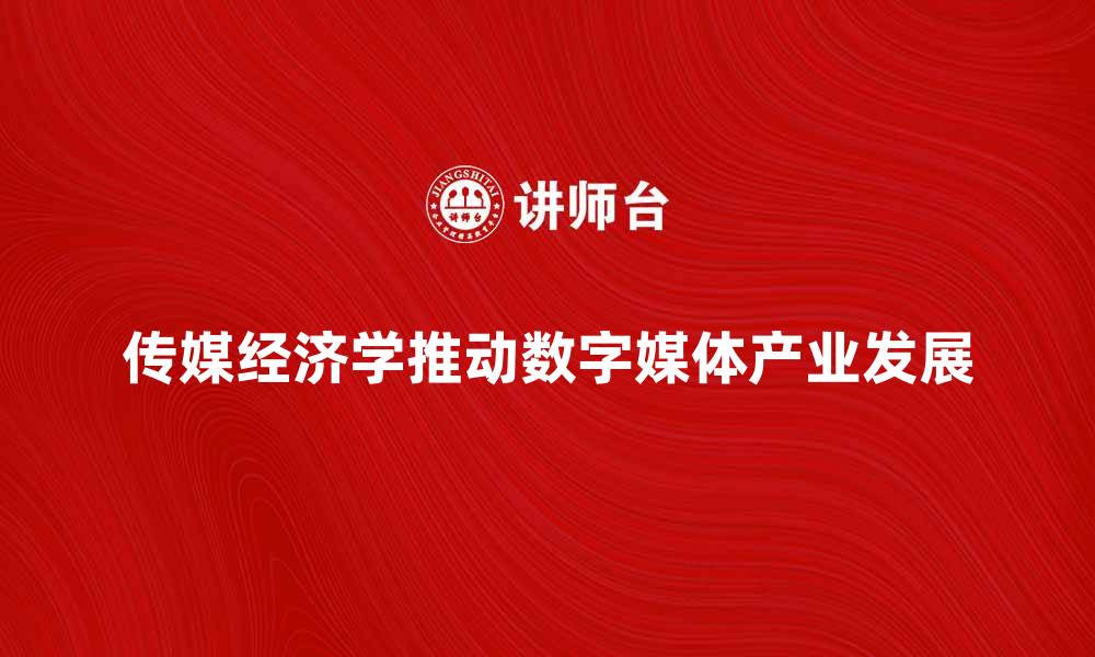 文章传媒经济学如何推动数字媒体产业发展的缩略图