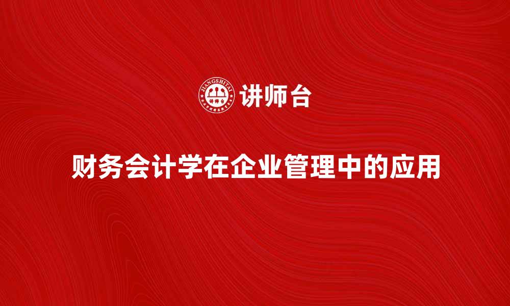 文章财务会计学的重要性及其在企业管理中的应用的缩略图