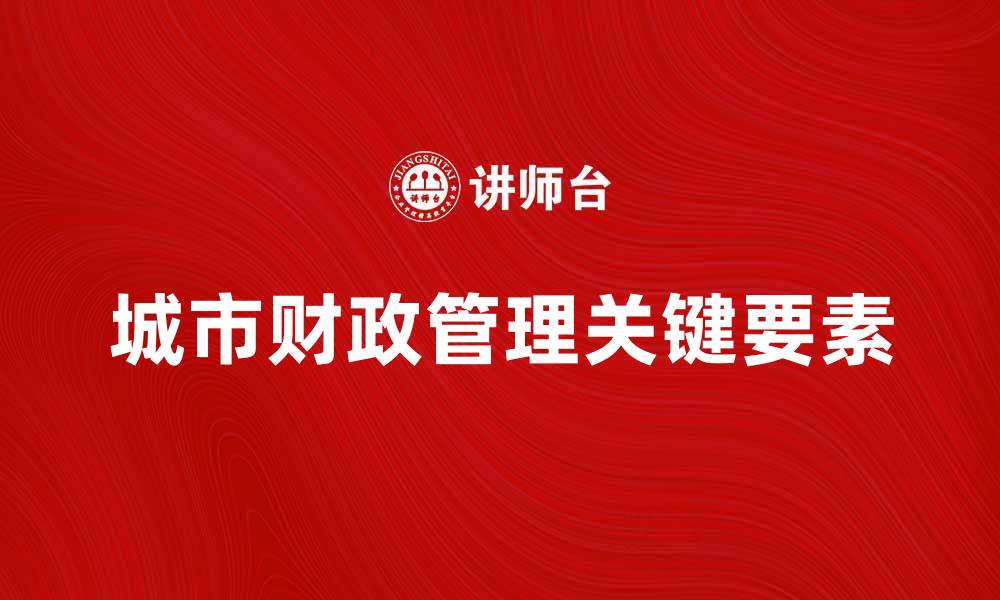 文章城市财政学：解析城市财务管理的关键要素的缩略图