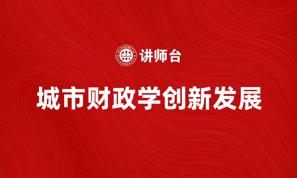 文章城市财政学的创新发展与实践探讨的缩略图
