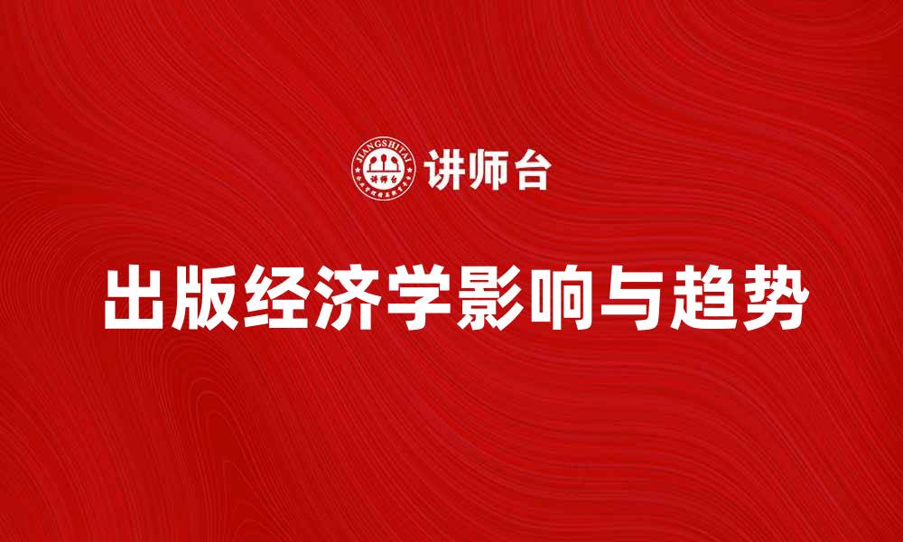 文章深入探讨出版经济学对行业发展的影响与未来趋势的缩略图