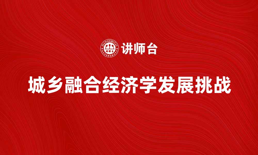 文章探索城乡融合经济学的未来发展与挑战的缩略图