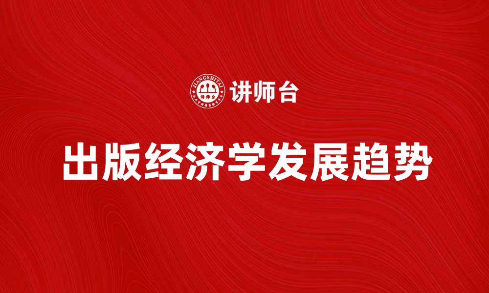 文章深入探讨出版经济学的现状与未来发展趋势的缩略图