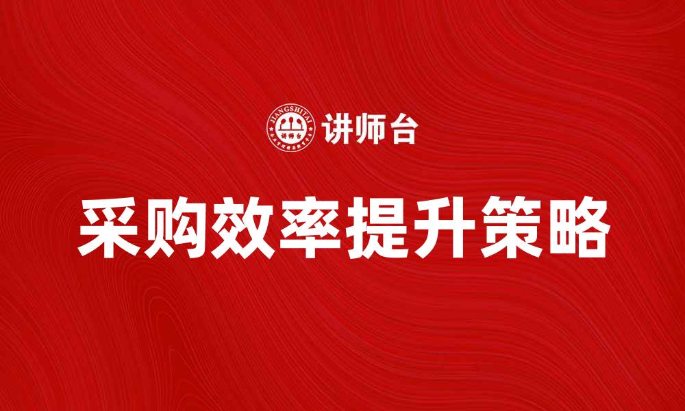 文章采购学：提升企业采购效率的关键策略解析的缩略图