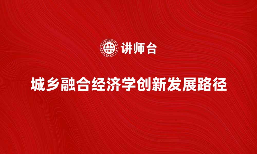 文章探索城乡融合经济学的创新发展路径与实践探索的缩略图