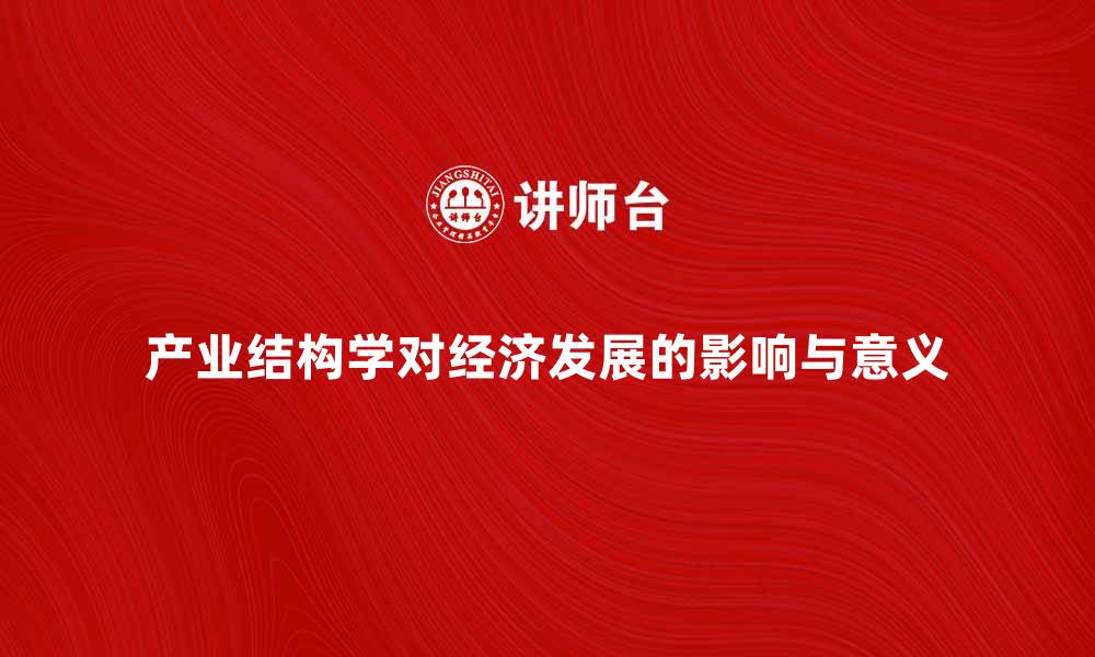 文章深入探讨产业结构学对经济发展的影响与意义的缩略图