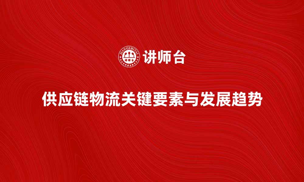 文章供应链物流学的关键要素与发展趋势解析的缩略图