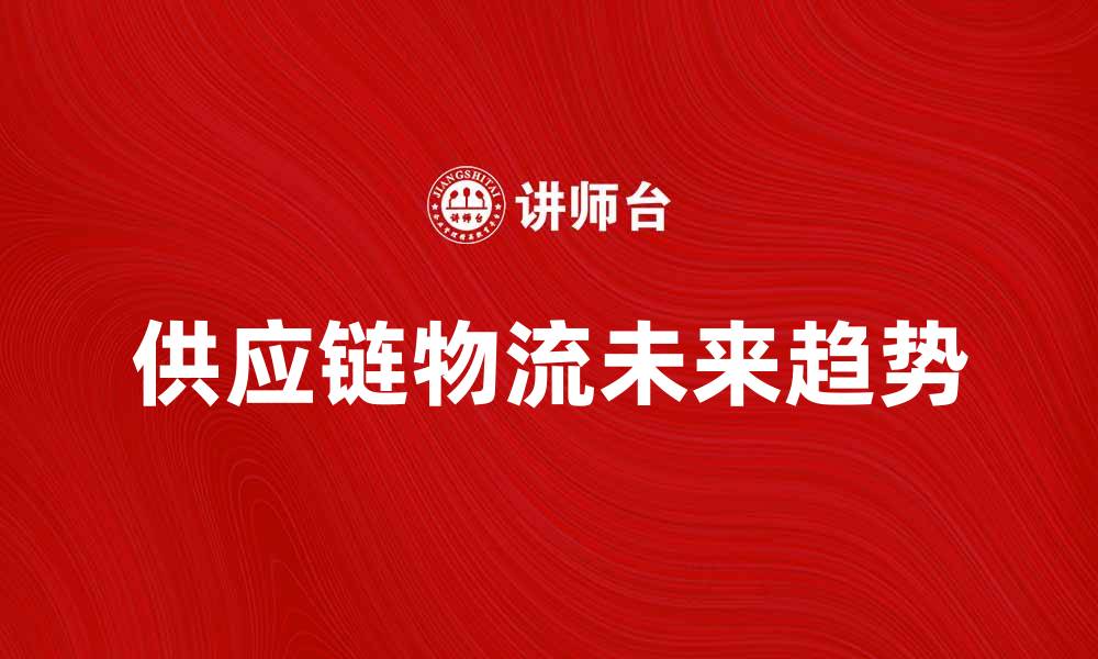 文章供应链物流学的未来发展趋势与挑战分析的缩略图