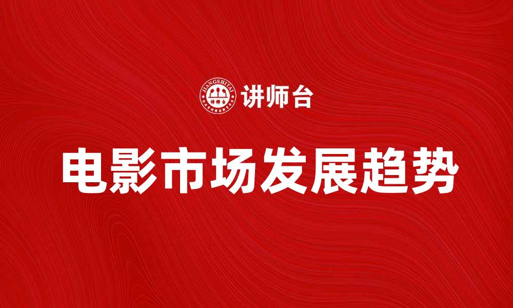 文章电影市场学：解析未来电影行业的发展趋势与机会的缩略图