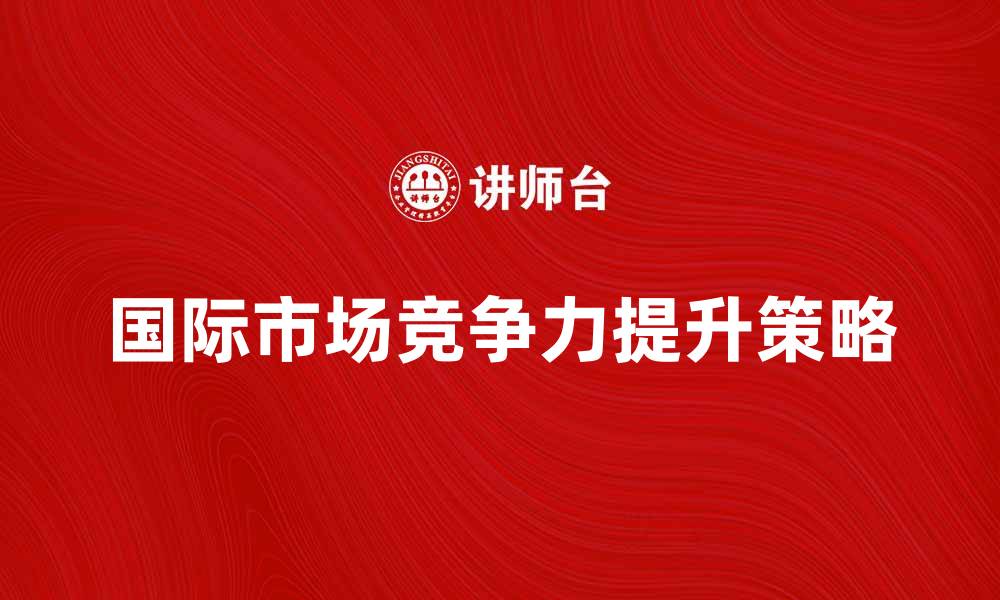 文章对外贸易学：提升国际市场竞争力的关键策略的缩略图