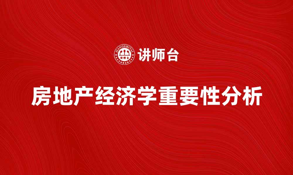 文章房地产经济学在当前市场中的重要性分析的缩略图