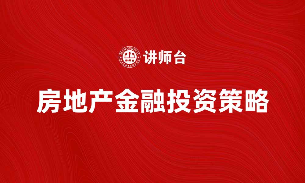 文章房地产金融助力投资者实现财富增值策略的缩略图