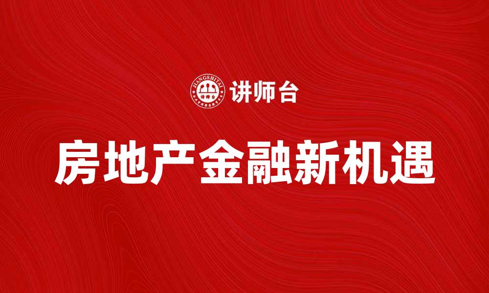 文章房地产金融新机遇：投资者如何把握市场趋势的缩略图