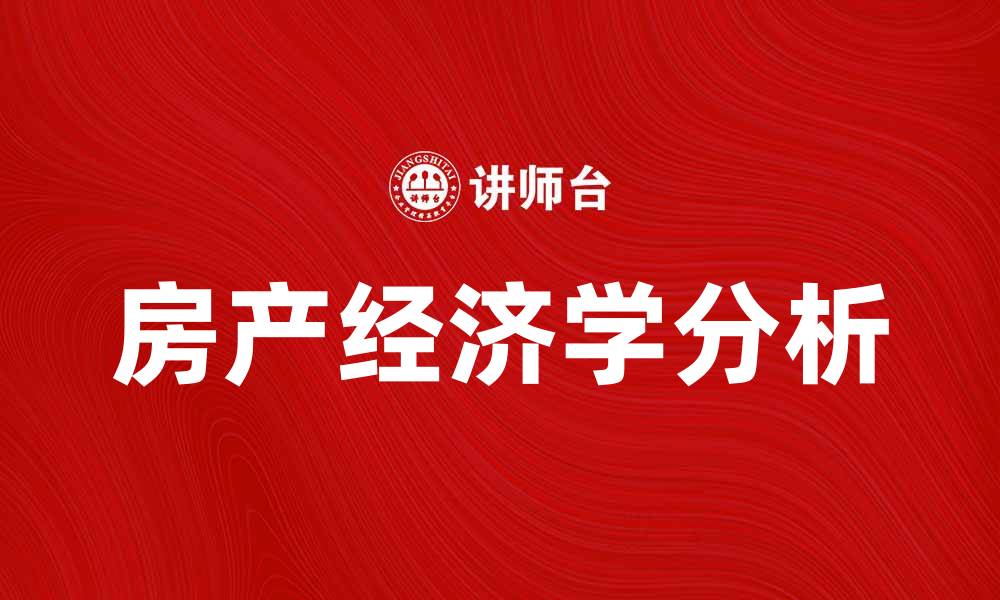 文章房产经济学：解析房地产市场的运行机制与趋势的缩略图