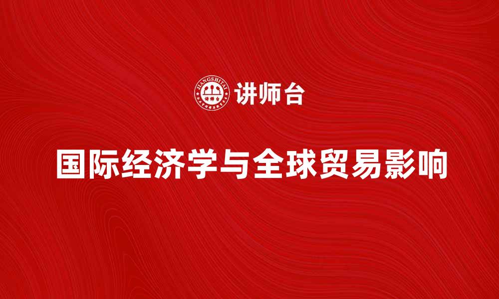 文章深入解析国际经济学对全球贸易的影响的缩略图