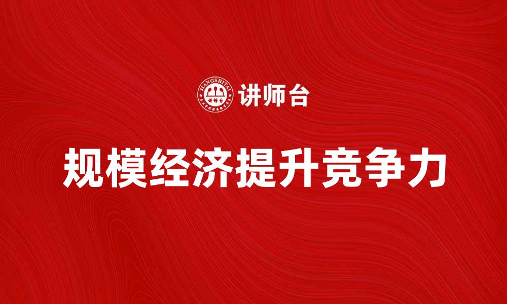 文章探索规模经济学：如何提升企业竞争力与效益的缩略图