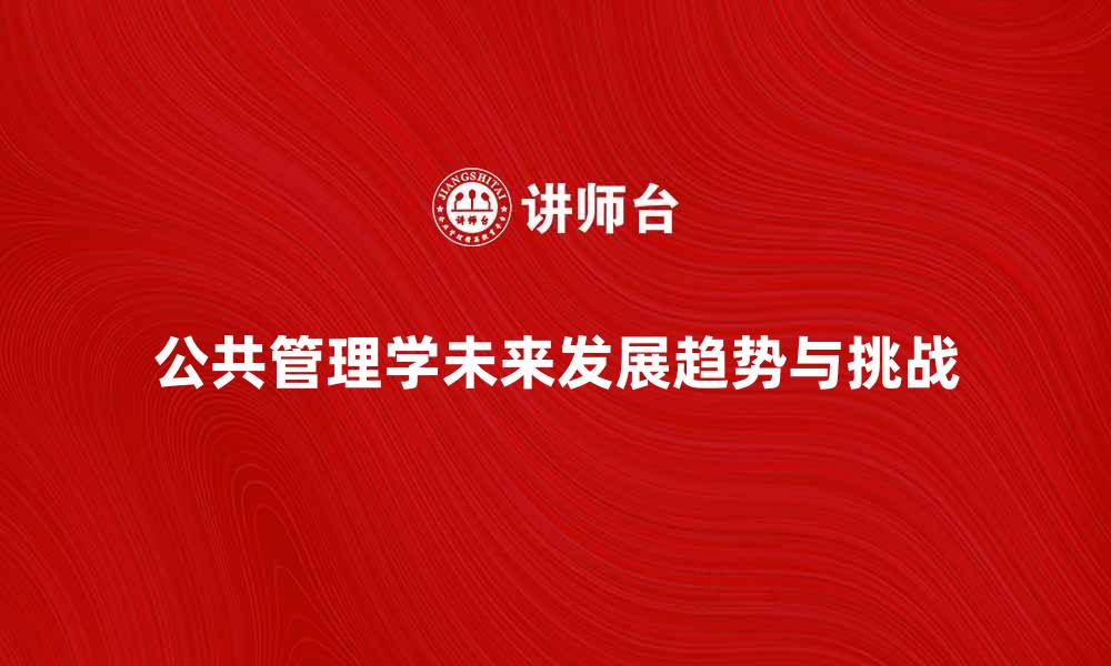 文章公共管理学的未来发展趋势与挑战分析的缩略图