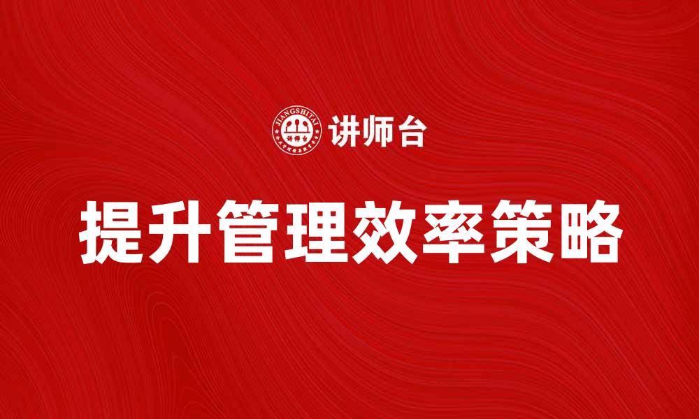 文章提升工商企业管理效率的五大关键策略的缩略图