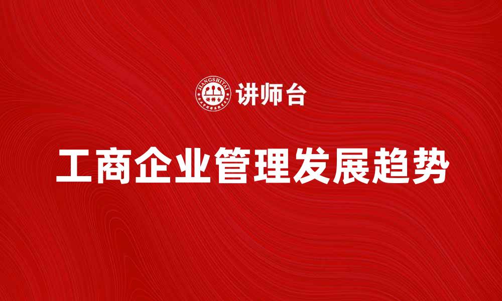 文章工商企业管理的实践与发展趋势分析的缩略图