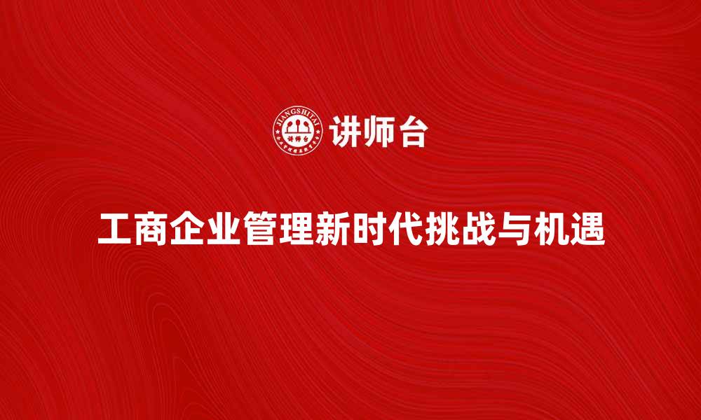 文章工商企业管理的新时代：挑战与机遇分析的缩略图