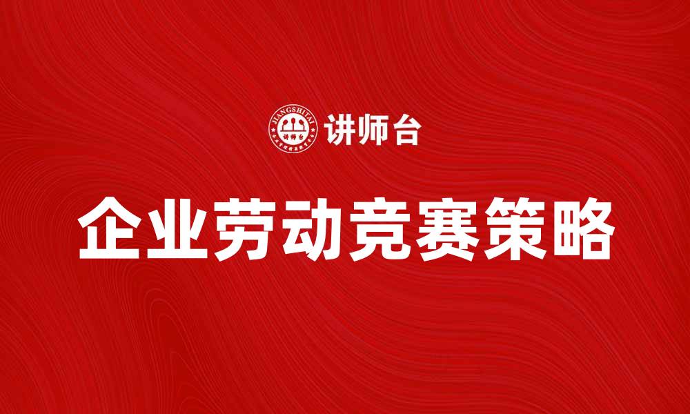 文章企业劳动竞赛提升团队士气与工作效率的策略的缩略图