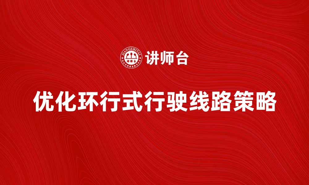 文章优化环行式行驶线路提升交通效率的策略的缩略图
