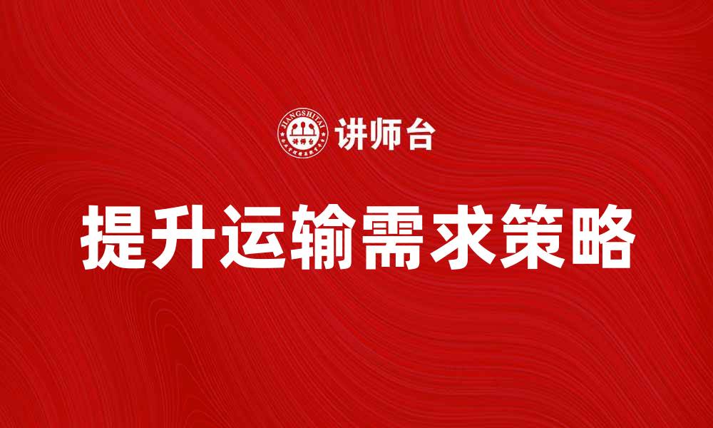 文章提升运输需求的关键策略与市场分析的缩略图