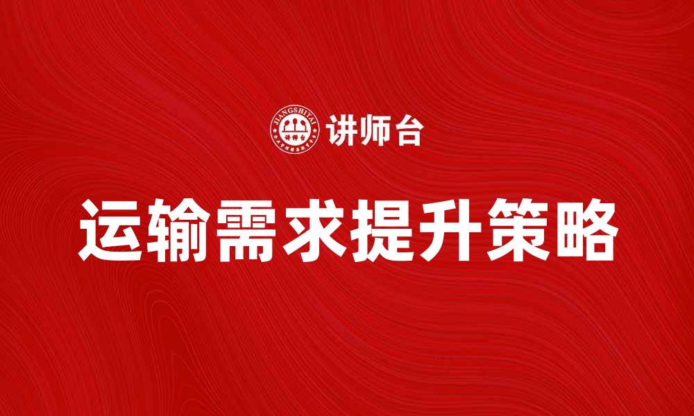 文章提升运输需求的关键因素与应对策略分析的缩略图