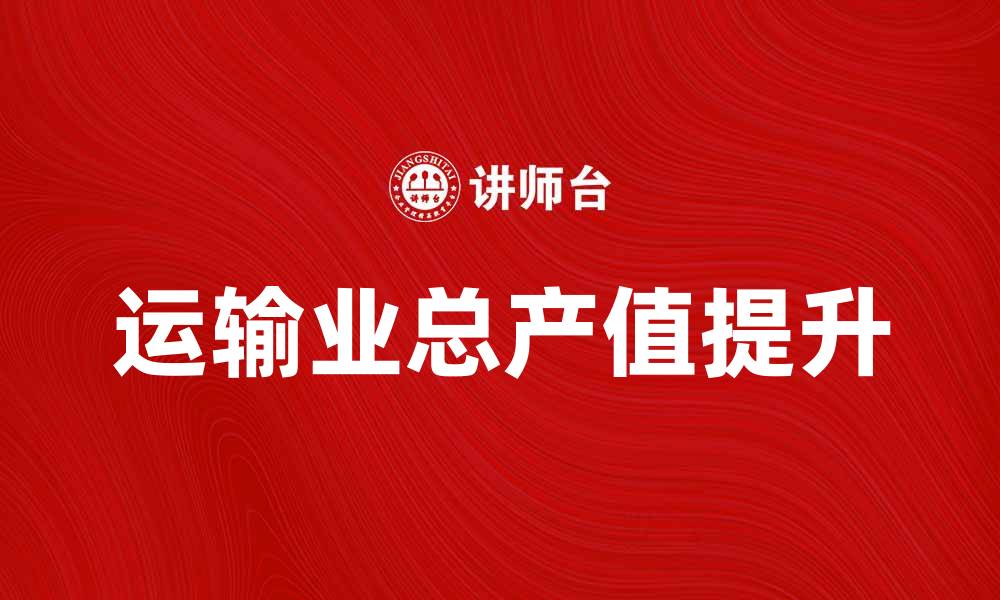 文章运输业总产值大幅提升，推动经济增长新机遇的缩略图
